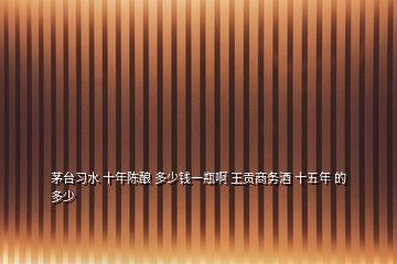 茅臺習(xí)水 十年陳釀 多少錢一瓶啊 王貢商務(wù)酒 十五年 的 多少