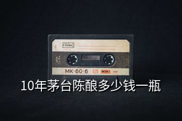 10年茅臺陳釀多少錢一瓶