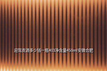 迎駕貢酒多少錢(qián)一瓶403凈含量450ml安微合肥