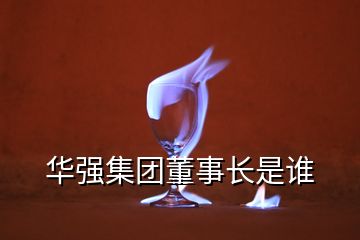 華強集團董事長是誰