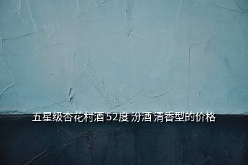 五星級(jí)杏花村酒 52度 汾酒 清香型的價(jià)格