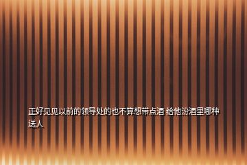 正好見見以前的領導處的也不算想帶點酒 給他汾酒里哪種送人