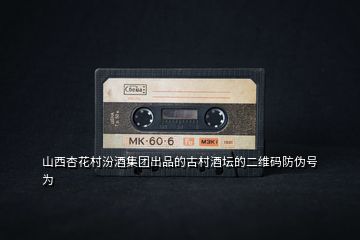山西杏花村汾酒集團(tuán)出品的古村酒壇的二維碼防偽號為