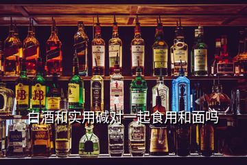 白酒和實(shí)用堿對一起食用和面嗎