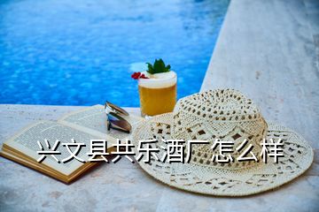 興文縣共樂(lè)酒廠怎么樣