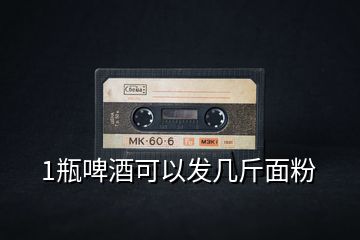 1瓶啤酒可以發(fā)幾斤面粉