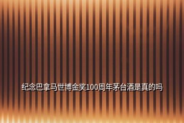 紀(jì)念巴拿馬世博金獎100周年茅臺酒是真的嗎