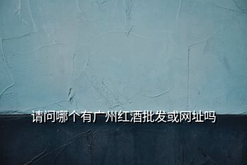 請問哪個有廣州紅酒批發(fā)或網(wǎng)址嗎