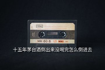 十五年茅臺(tái)酒倒出來沒喝完怎么倒進(jìn)去