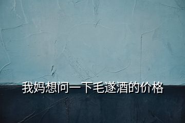 我媽想問(wèn)一下毛遂酒的價(jià)格