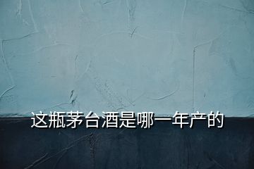 這瓶茅臺(tái)酒是哪一年產(chǎn)的