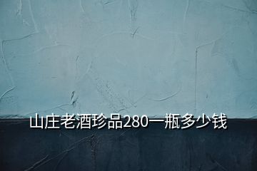 山莊老酒珍品280一瓶多少錢(qián)