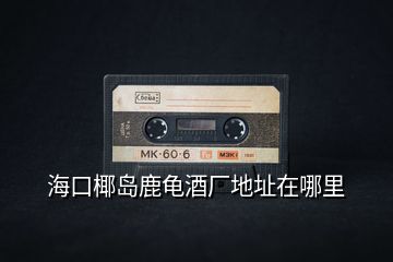 ?？谝瑣u鹿龜酒廠地址在哪里
