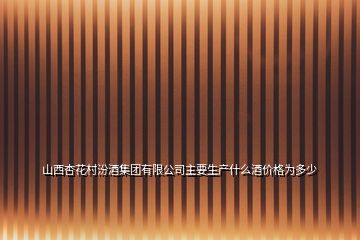 山西杏花村汾酒集團(tuán)有限公司主要生產(chǎn)什么酒價(jià)格為多少