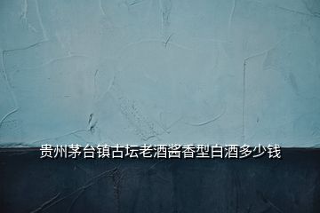 貴州茅臺(tái)鎮(zhèn)古壇老酒醬香型白酒多少錢