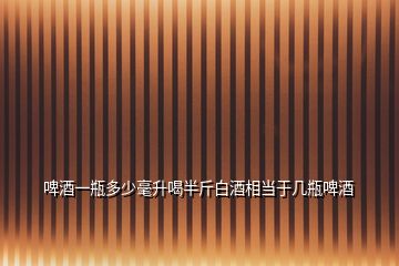 啤酒一瓶多少毫升喝半斤白酒相當(dāng)于幾瓶啤酒