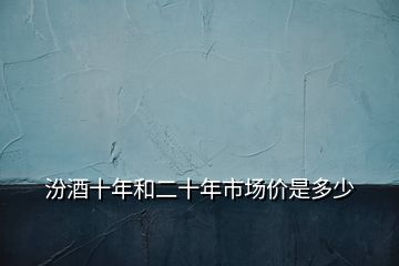 汾酒十年和二十年市場(chǎng)價(jià)是多少
