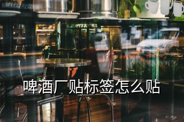 啤酒廠貼標(biāo)簽怎么貼