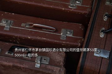 貴州省仁懷市茅臺(tái)鎮(zhèn)國珍酒業(yè)有限公司的盛世賴茅53度500ml一瓶的多