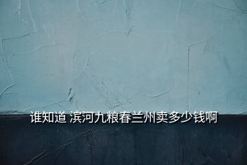 誰(shuí)知道 濱河九糧春蘭州賣多少錢啊