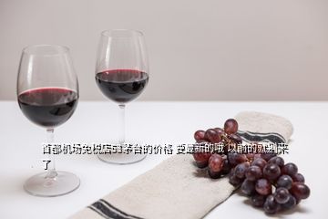 首都機(jī)場免稅店53茅臺的價格 要最新的哦 以前的就別來了