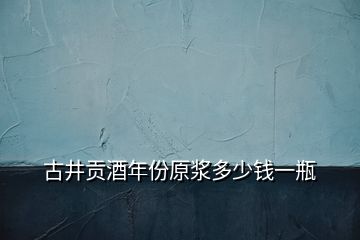 古井貢酒年份原漿多少錢(qián)一瓶