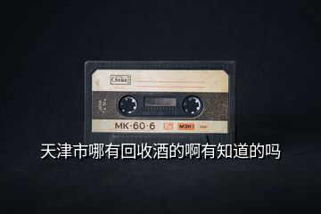 天津市哪有回收酒的啊有知道的嗎