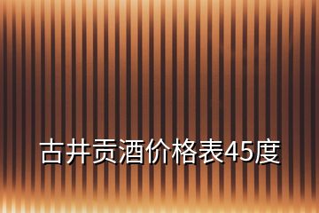 古井貢酒價(jià)格表45度