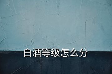 白酒等級(jí)怎么分