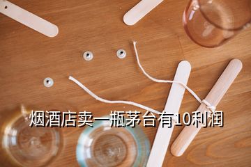 煙酒店賣一瓶茅臺(tái)有10利潤(rùn)