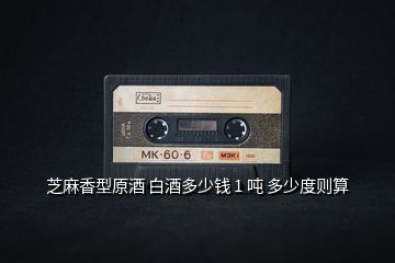 芝麻香型原酒 白酒多少錢 1 噸 多少度則算