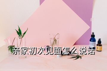 親家初次見面怎么說話