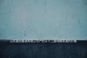 山東煙臺釀酒有限公司產的五十二度純糧原酒的價格