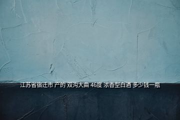 江蘇省宿遷市 產(chǎn)的 雙溝大曲 46度 濃香型白酒 多少錢一瓶