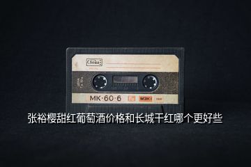 張裕櫻甜紅葡萄酒價格和長城干紅哪個更好些