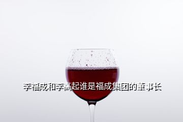 李福成和李高起誰(shuí)是福成集團(tuán)的董事長(zhǎng)