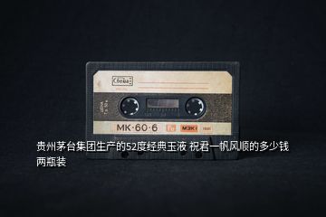 貴州茅臺(tái)集團(tuán)生產(chǎn)的52度經(jīng)典玉液 祝君一帆風(fēng)順的多少錢兩瓶裝