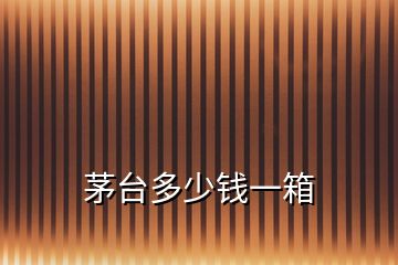 茅臺(tái)多少錢(qián)一箱