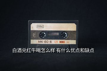 白酒兌紅牛喝怎么樣 有什么優(yōu)點和缺點