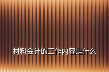 材料會計的工作內(nèi)容是什么