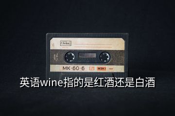英語(yǔ)wine指的是紅酒還是白酒