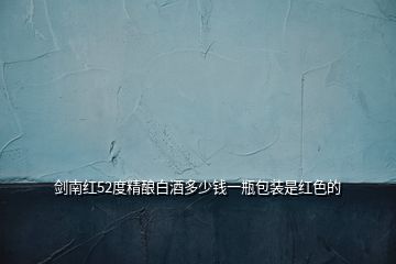 劍南紅52度精釀白酒多少錢(qián)一瓶包裝是紅色的