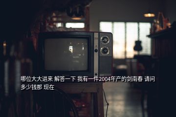 哪位大大進(jìn)來(lái) 解答一下 我有一件2004年產(chǎn)的劍南春 請(qǐng)問(wèn)多少錢那 現(xiàn)在