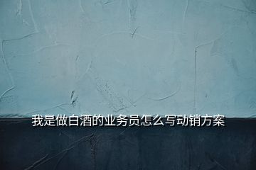 我是做白酒的業(yè)務(wù)員怎么寫動(dòng)銷方案
