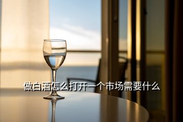 做白酒怎么打開一個市場需要什么
