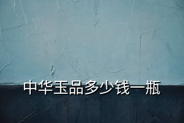 中華玉品多少錢一瓶