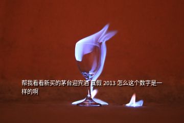 幫我看看新買的茅臺迎賓酒 真假 2013 怎么這個(gè)數(shù)字是一樣的啊