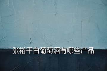 張裕干白葡萄酒有哪些產(chǎn)品