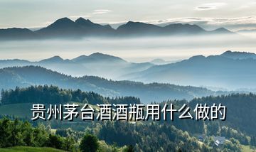 貴州茅臺酒酒瓶用什么做的