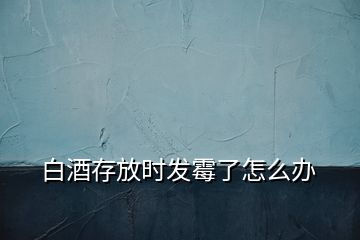 白酒存放時(shí)發(fā)霉了怎么辦
